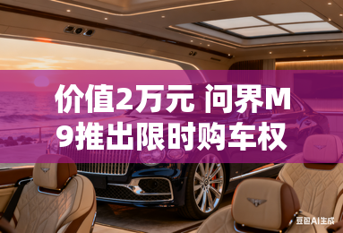 价值2万元 问界M9推出限时购车权益 价值2万元 问界M9推出限时购车权益