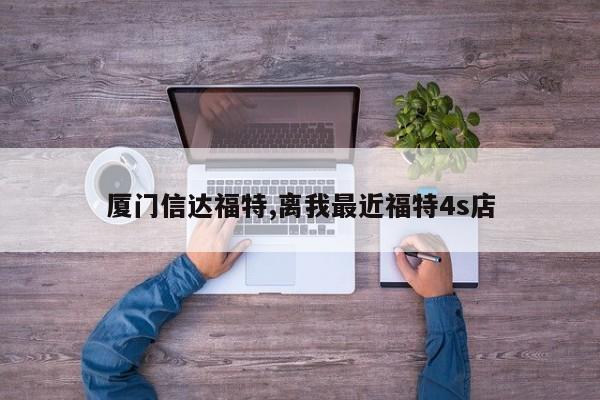 厦门信达福特,离我最近福特4s店