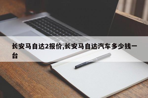 长安马自达2报价,长安马自达汽车多少钱一台