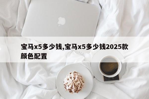 宝马x5多少钱,宝马x5多少钱2025款颜色配置