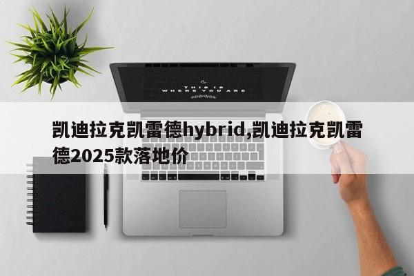 凯迪拉克凯雷德hybrid,凯迪拉克凯雷德2025款落地价
