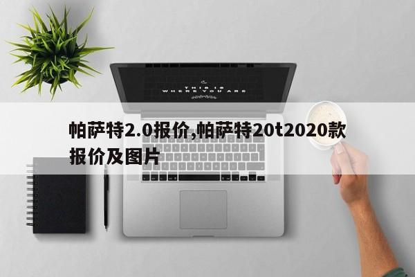 帕萨特2.0报价,帕萨特20t2020款报价及图片