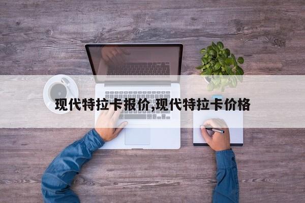现代特拉卡报价,现代特拉卡价格