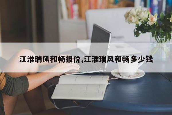 江淮瑞风和畅报价,江淮瑞风和畅多少钱