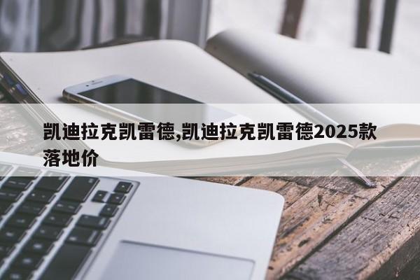 凯迪拉克凯雷德,凯迪拉克凯雷德2025款落地价