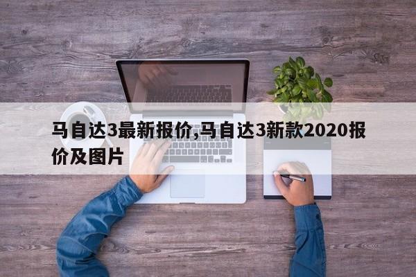 马自达3最新报价,马自达3新款2020报价及图片