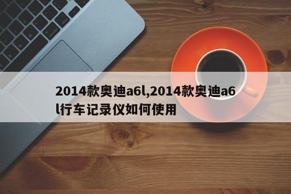 2014款奥迪a6l,2014款奥迪a6l行车记录仪如何使用