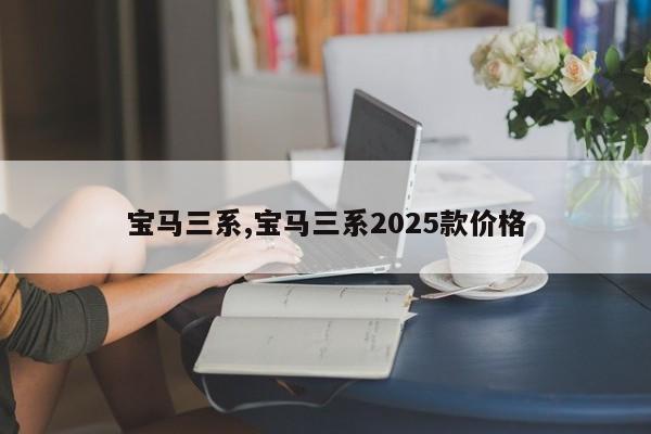 宝马三系,宝马三系2025款价格