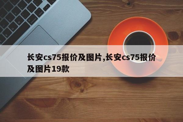 长安cs75报价及图片,长安cs75报价及图片19款