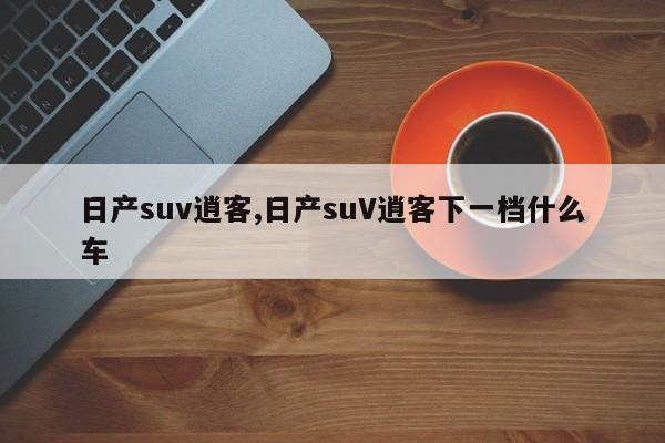 日产suv逍客,日产suV逍客下一档什么车