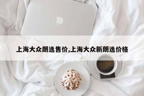 上海大众朗逸售价,上海大众新朗逸价格