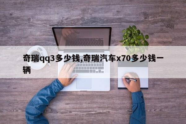 奇瑞qq3多少钱,奇瑞汽车x70多少钱一辆