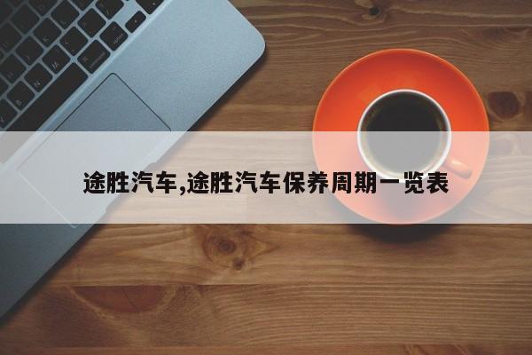 途胜汽车,途胜汽车保养周期一览表