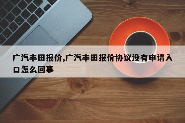 广汽丰田报价,广汽丰田报价协议没有申请入口怎么回事