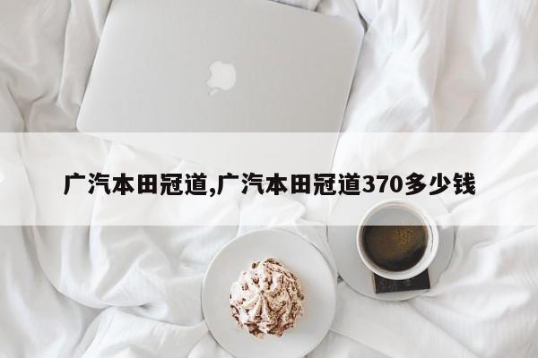广汽本田冠道,广汽本田冠道370多少钱