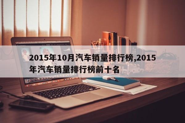 2015年10月汽车销量排行榜,2015年汽车销量排行榜前十名