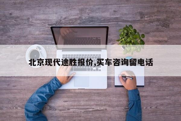 北京现代途胜报价,买车咨询留电话