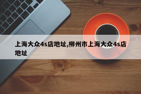 上海大众4s店地址,柳州市上海大众4s店地址
