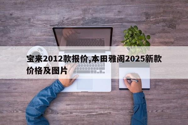 宝来2012款报价,本田雅阁2025新款价格及图片