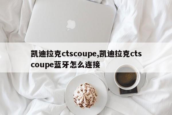 凯迪拉克ctscoupe,凯迪拉克ctscoupe蓝牙怎么连接