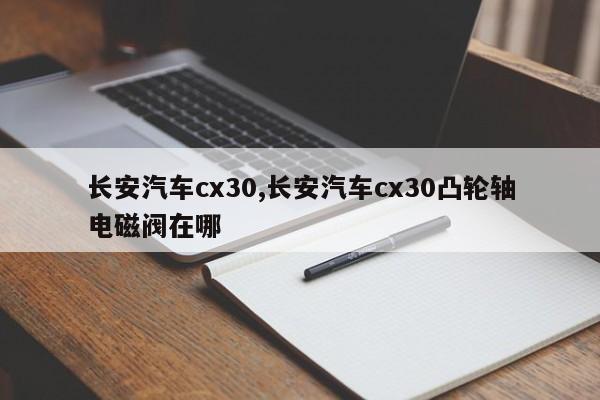 长安汽车cx30,长安汽车cx30凸轮轴电磁阀在哪