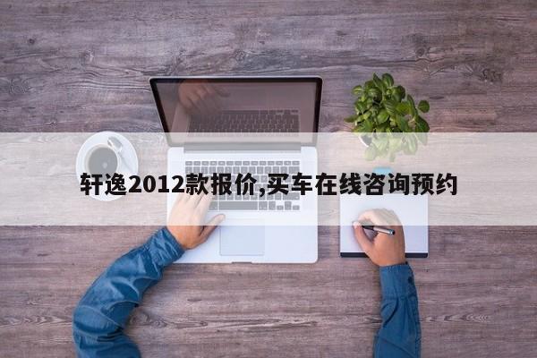 轩逸2012款报价,买车在线咨询预约