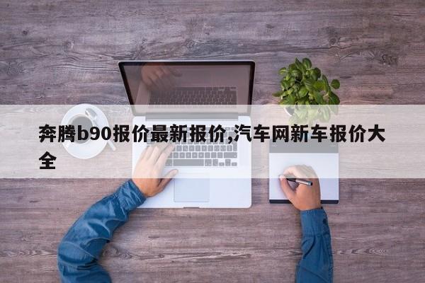 奔腾b90报价最新报价,汽车网新车报价大全