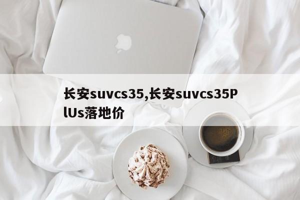 长安suvcs35,长安suvcs35PlUs落地价