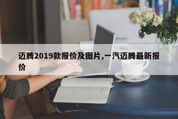 迈腾2019款报价及图片,一汽迈腾最新报价