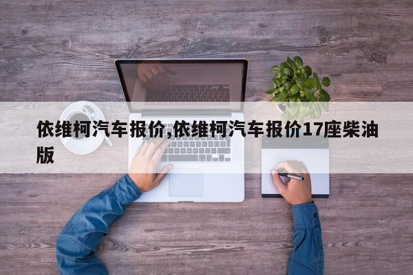 依维柯汽车报价,依维柯汽车报价17座柴油版