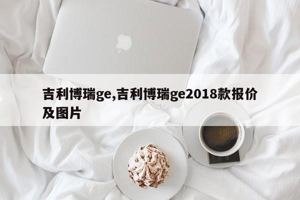 吉利博瑞ge,吉利博瑞ge2018款报价及图片