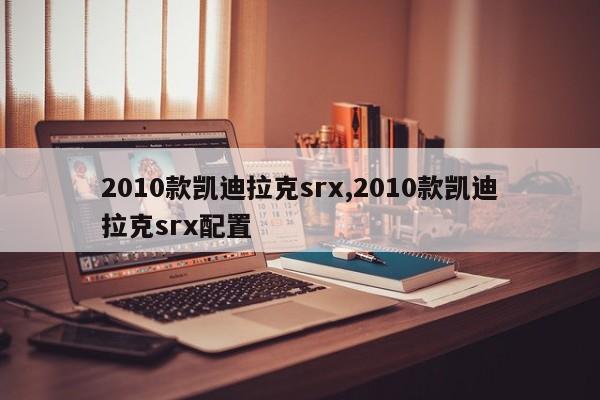 2010款凯迪拉克srx,2010款凯迪拉克srx配置