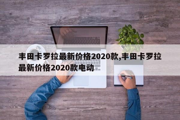 丰田卡罗拉最新价格2020款,丰田卡罗拉最新价格2020款电动