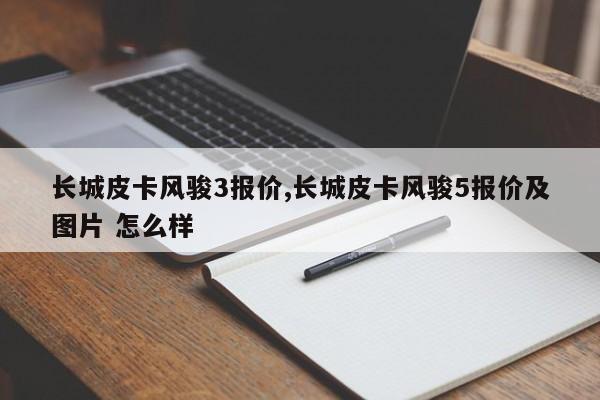 长城皮卡风骏3报价,长城皮卡风骏5报价及图片 怎么样