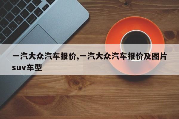 一汽大众汽车报价,一汽大众汽车报价及图片suv车型