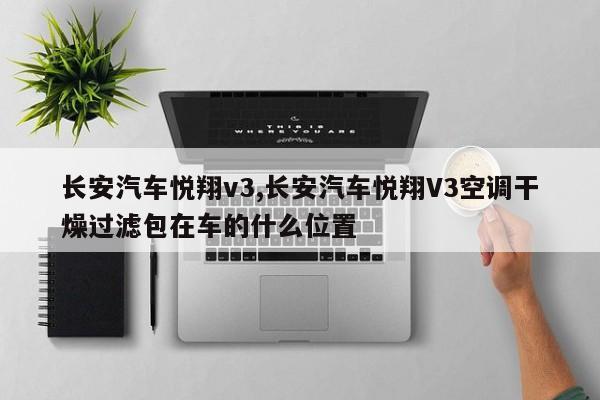 长安汽车悦翔v3,长安汽车悦翔V3空调干燥过滤包在车的什么位置