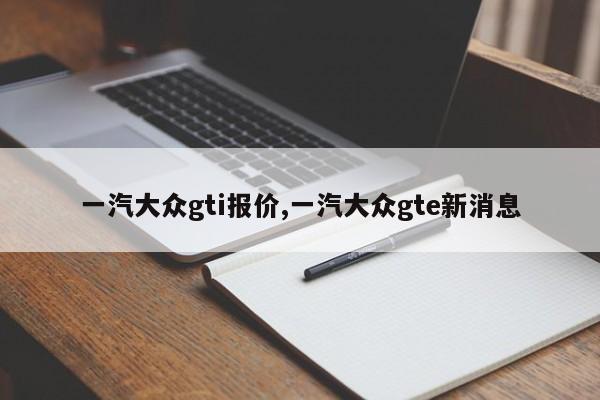 一汽大众gti报价,一汽大众gte新消息
