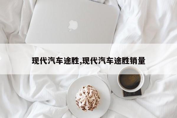 现代汽车途胜,现代汽车途胜销量