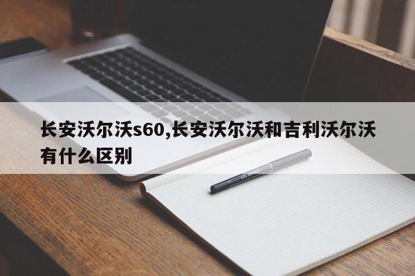 长安沃尔沃s60,长安沃尔沃和吉利沃尔沃有什么区别