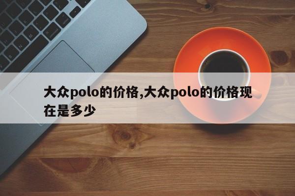 大众polo的价格,大众polo的价格现在是多少