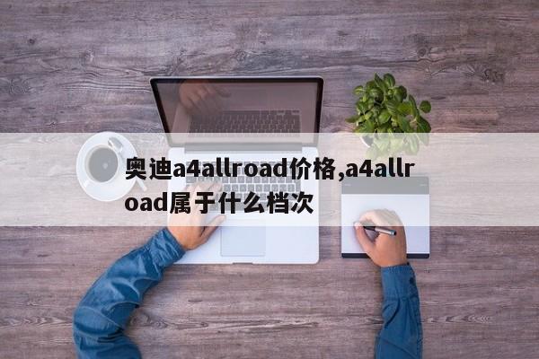 奥迪a4allroad价格,a4allroad属于什么档次