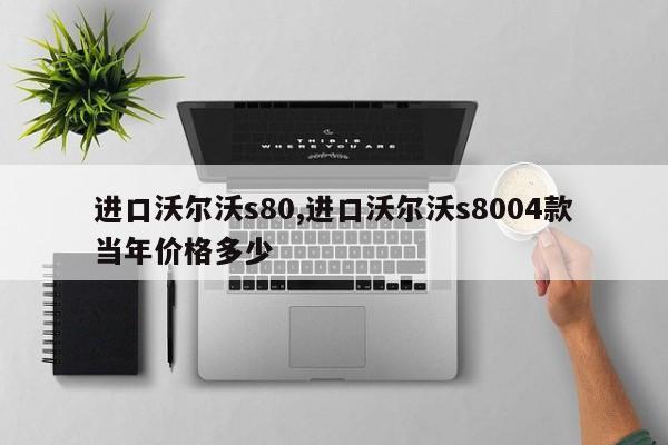 进口沃尔沃s80,进口沃尔沃s8004款当年价格多少