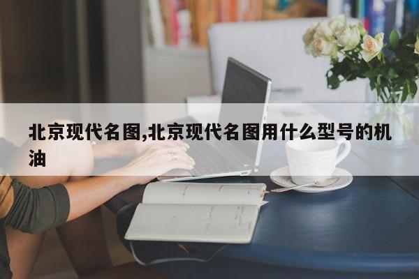 北京现代名图,北京现代名图用什么型号的机油