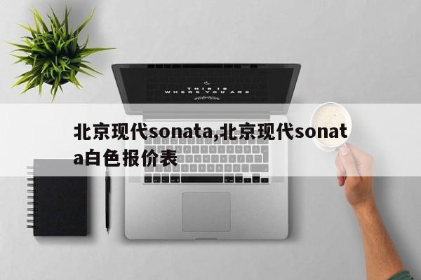 北京现代sonata,北京现代sonata白色报价表