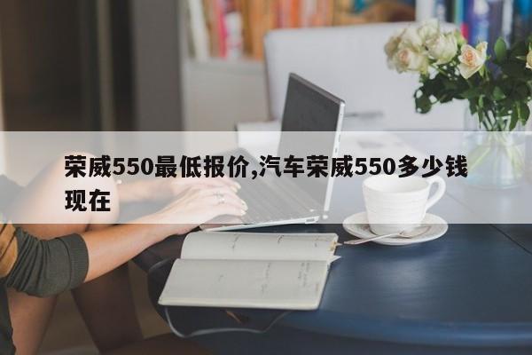 荣威550最低报价,汽车荣威550多少钱现在