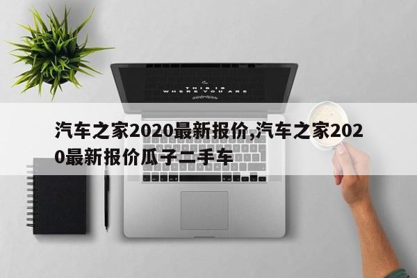 汽车之家2020最新报价,汽车之家2020最新报价瓜子二手车