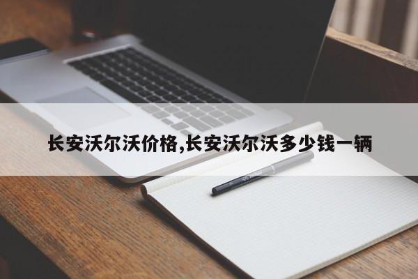 长安沃尔沃价格,长安沃尔沃多少钱一辆
