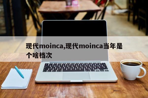 现代moinca,现代moinca当年是个啥档次