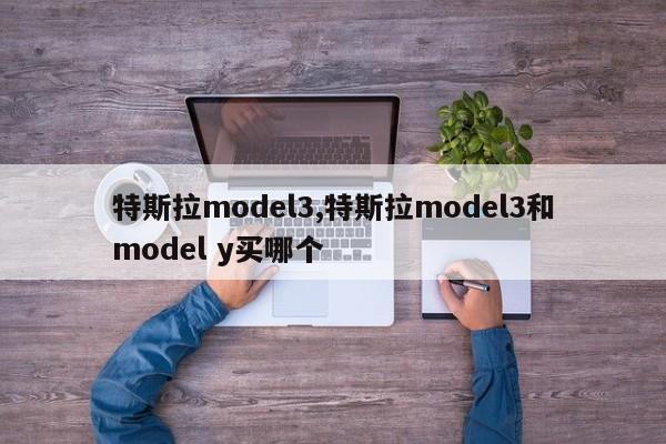 特斯拉model3,特斯拉model3和model y买哪个