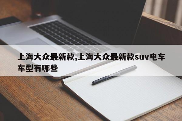 上海大众最新款,上海大众最新款suv电车车型有哪些